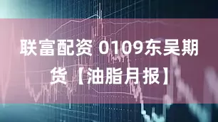 联富配资 0109东吴期货【油脂月报】