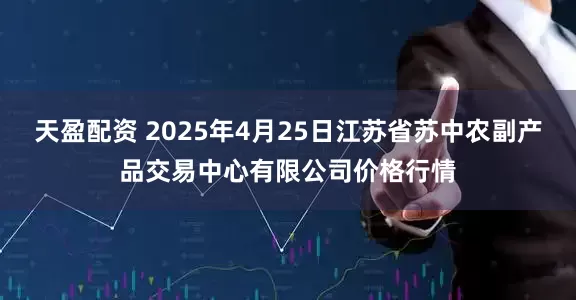 天盈配资 2025年4月25日江苏省苏中农副产品交易中心有限公司价格行情