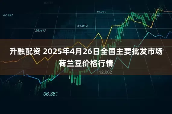 升融配资 2025年4月26日全国主要批发市场荷兰豆价格行情