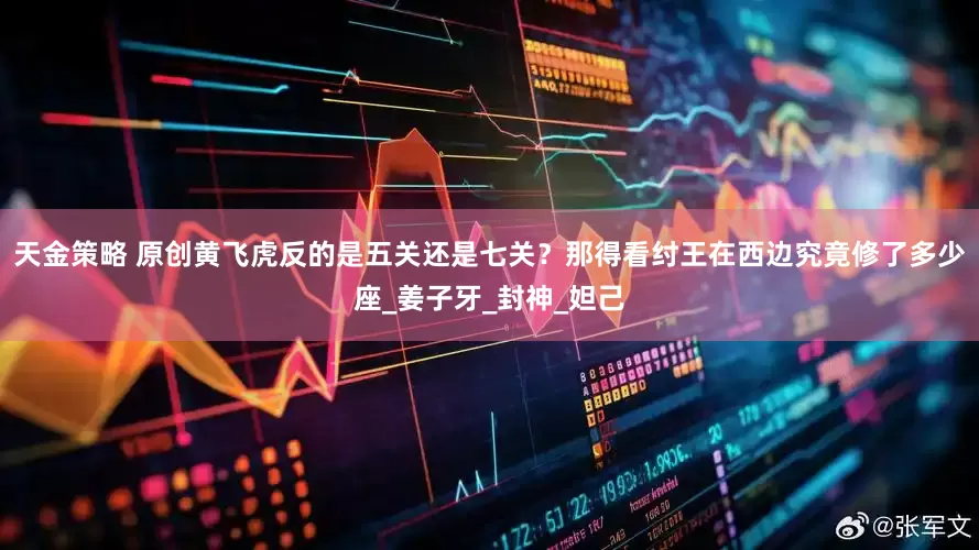 天金策略 原创黄飞虎反的是五关还是七关？那得看纣王在西边究竟修了多少座_姜子牙_封神_妲己