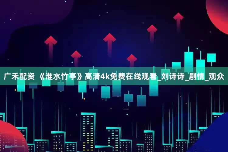 广禾配资 《淮水竹亭》高清4k免费在线观看_刘诗诗_剧情_观众