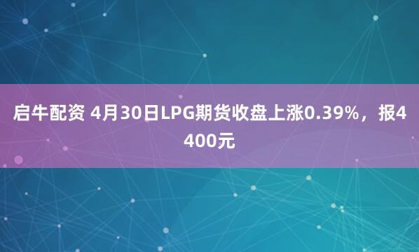 启牛配资 4月30日LPG期货收盘上涨0.39%，报4400元