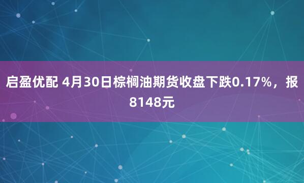 启盈优配 4月30日棕榈油期货收盘下跌0.17%，报8148元