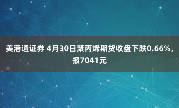 美港通证券 4月30日聚丙烯期货收盘下跌0.66%，报7041元
