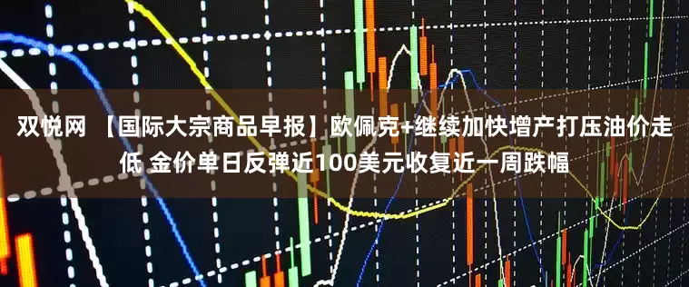 双悦网 【国际大宗商品早报】欧佩克+继续加快增产打压油价走低 金价单日反弹近100美元收复近一周跌幅