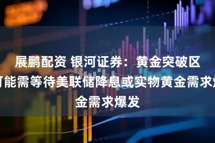 展鹏配资 银河证券：黄金突破区间可能需等待美联储降息或实物黄金需求爆发