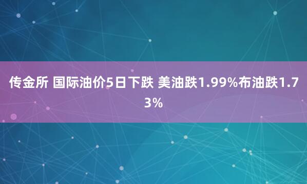 传金所 国际油价5日下跌 美油跌1.99%布油跌1.73%