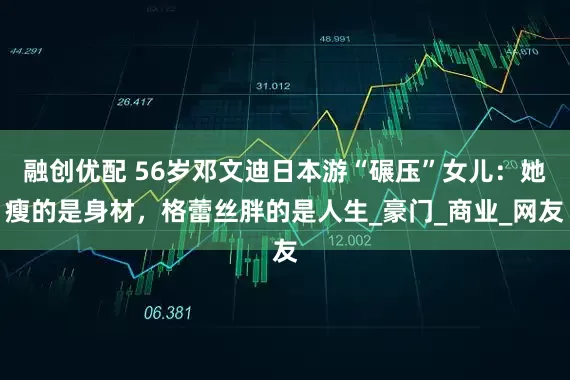 融创优配 56岁邓文迪日本游“碾压”女儿：她瘦的是身材，格蕾丝胖的是人生_豪门_商业_网友