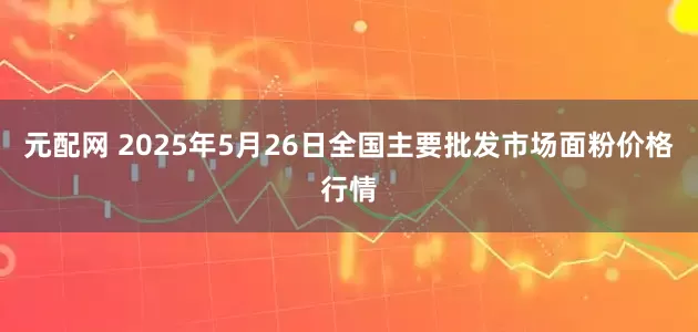 元配网 2025年5月26日全国主要批发市场面粉价格行情