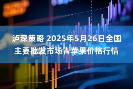 泸深策略 2025年5月26日全国主要批发市场青苹果价格行情
