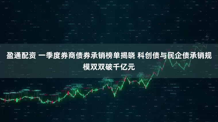 盈通配资 一季度券商债券承销榜单揭晓 科创债与民企债承销规模双双破千亿元