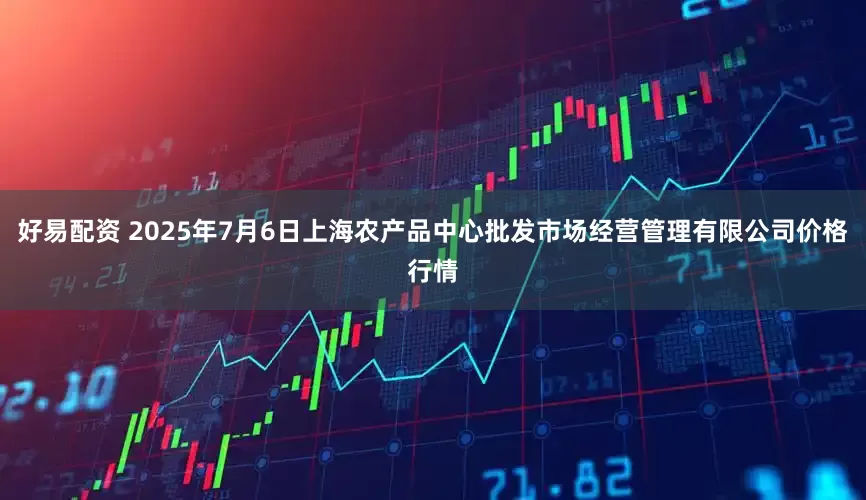 好易配资 2025年7月6日上海农产品中心批发市场经营管理有限公司价格行情