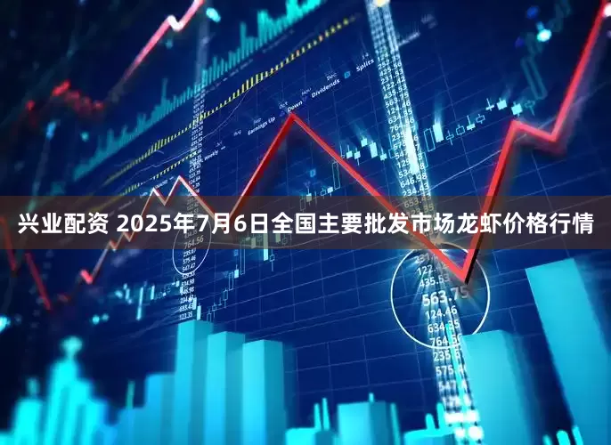 兴业配资 2025年7月6日全国主要批发市场龙虾价格行情