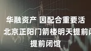 华融资产 因配合重要活动，北京正阳门箭楼明天提前闭馆