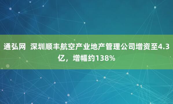 通弘网  深圳顺丰航空产业地产管理公司增资至4.3亿，增幅约138%