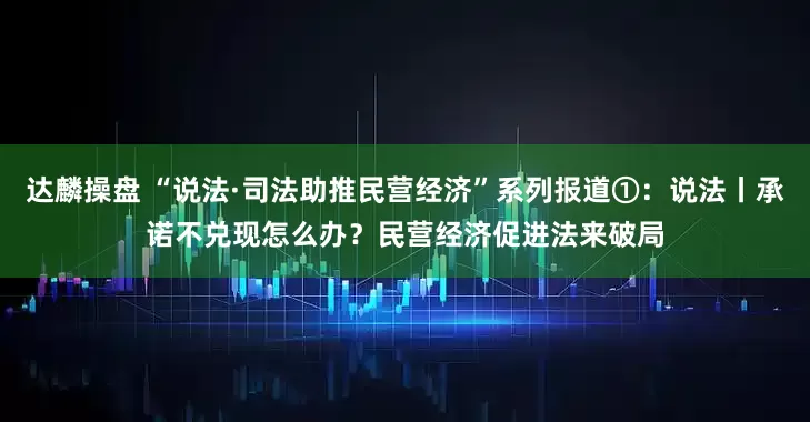 达麟操盘 “说法·司法助推民营经济”系列报道①：说法丨承诺不兑现怎么办？民营经济促进法来破局