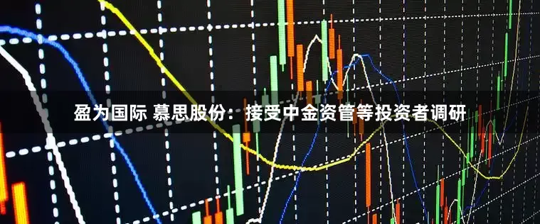 盈为国际 慕思股份：接受中金资管等投资者调研