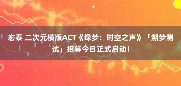 宏泰 二次元横版ACT《绿梦：时空之声》「溯梦测试」招募今日正式启动！