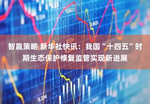 智赢策略 新华社快讯：我国“十四五”时期生态保护修复监管实现新进展