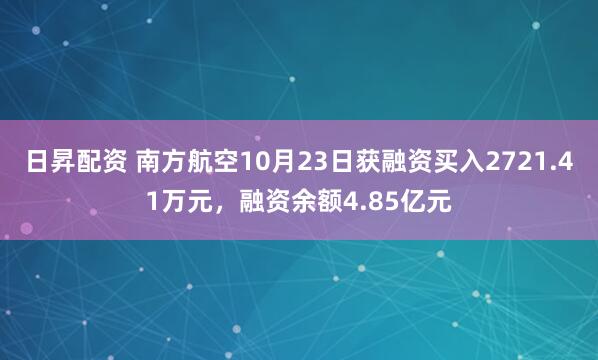 日昇配资 南方航空10月23日获融资买入2721.41万元，融资余额4.85亿元