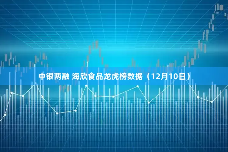 中银两融 海欣食品龙虎榜数据（12月10日）