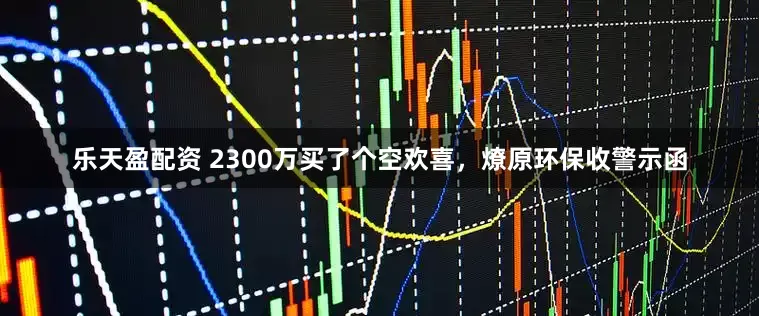 乐天盈配资 2300万买了个空欢喜，燎原环保收警示函