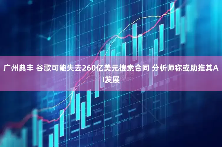 广州典丰 谷歌可能失去260亿美元搜索合同 分析师称或助推其AI发展