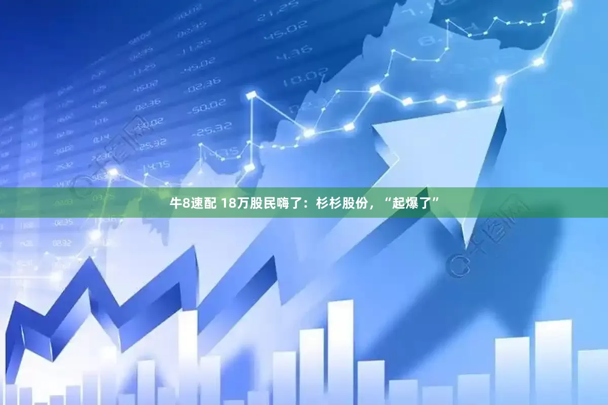 牛8速配 18万股民嗨了：杉杉股份，“起爆了”