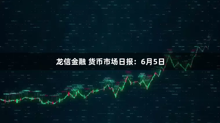 龙信金融 货币市场日报：6月5日